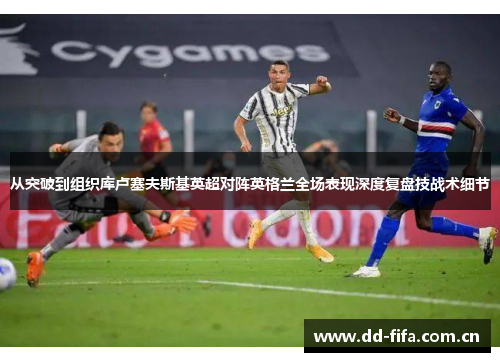 从突破到组织库卢塞夫斯基英超对阵英格兰全场表现深度复盘技战术细节